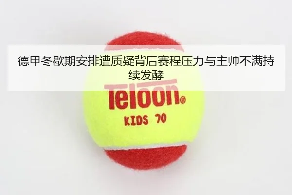 德甲冬歇期安排遭质疑背后赛程压力与主帅不满持续发酵