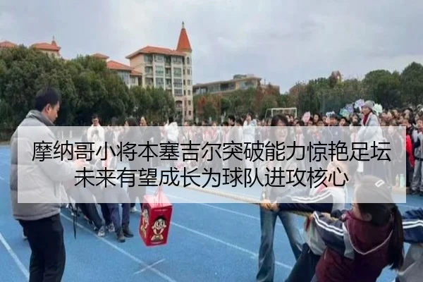 摩纳哥小将本塞吉尔突破能力惊艳足坛未来有望成长为球队进攻核心