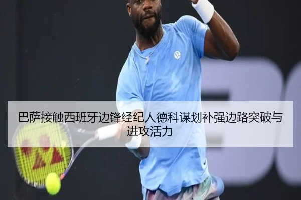 巴萨接触西班牙边锋经纪人德科谋划补强边路突破与进攻活力