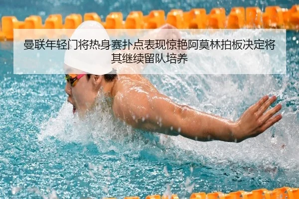 曼联年轻门将热身赛扑点表现惊艳阿莫林拍板决定将其继续留队培养