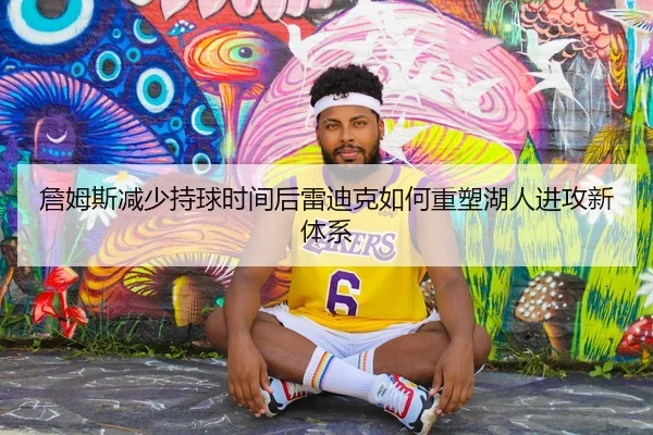 詹姆斯减少持球时间后雷迪克如何重塑湖人进攻新体系