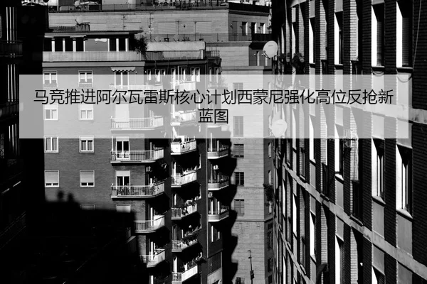 马竞推进阿尔瓦雷斯核心计划西蒙尼强化高位反抢新蓝图